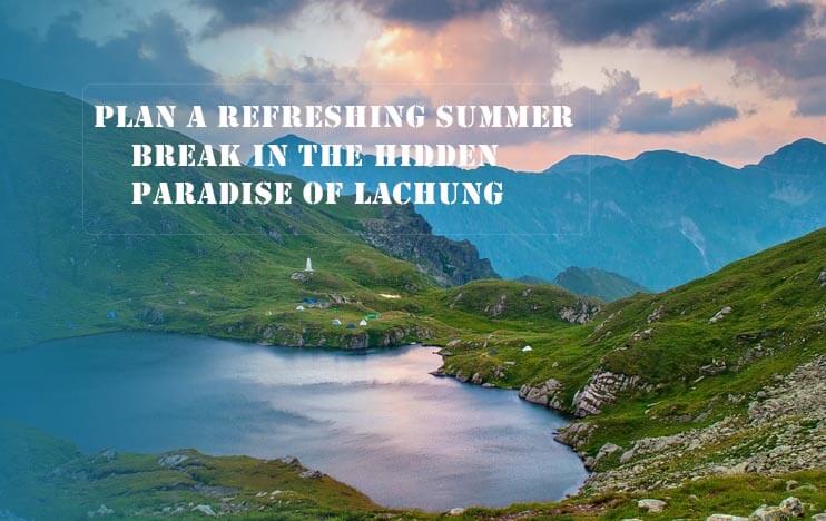 Plan a refreshing summer break in the hidden paradise of Lachung